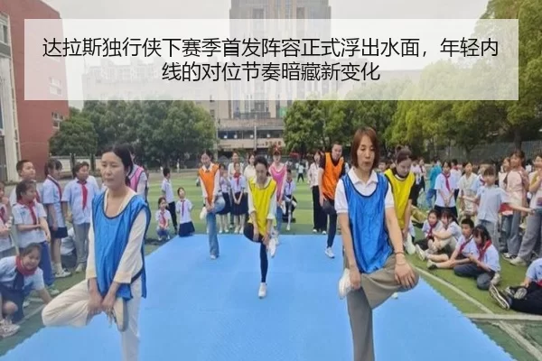 达拉斯独行侠下赛季首发阵容正式浮出水面，年轻内线的对位节奏暗藏新变化