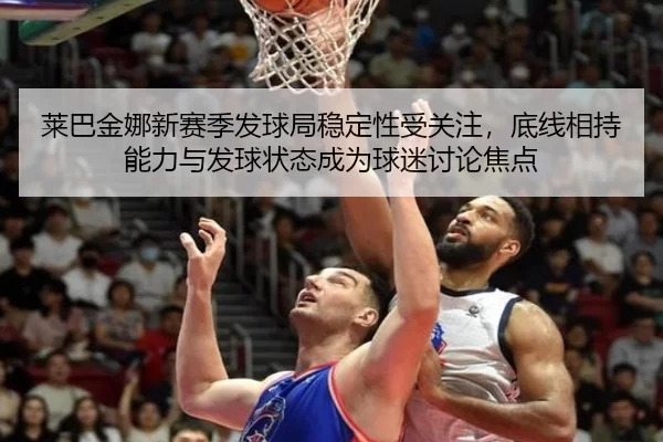 莱巴金娜新赛季发球局稳定性受关注，底线相持能力与发球状态成为球迷讨论焦点